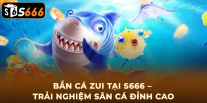 ban-ca-zui-tai-s666-trai-nghiem-san-ca-dinh-cao